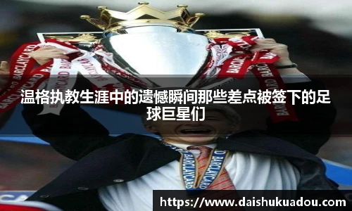 温格执教生涯中的遗憾瞬间那些差点被签下的足球巨星们